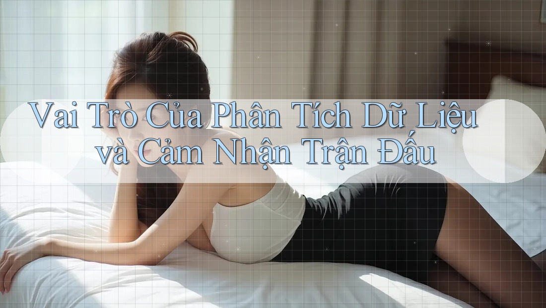 Vai Trò Của Phân Tích Dữ Liệu và Cảm Nhận Trận Đấu