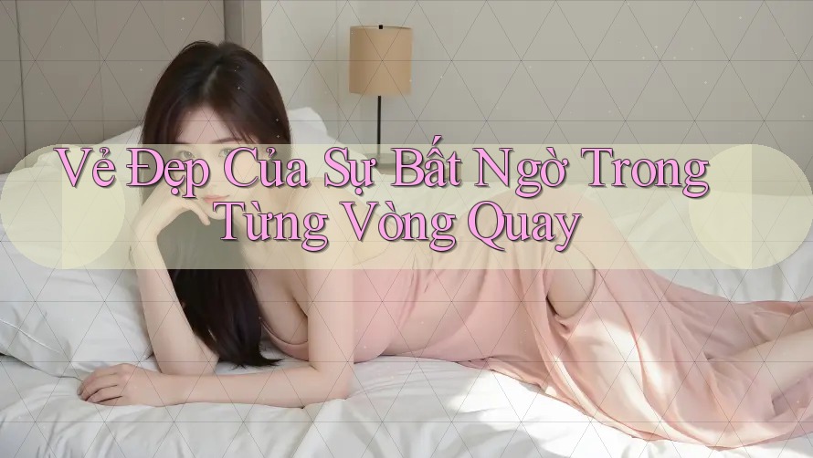 Vẻ Đẹp Của Sự Bất Ngờ Trong Từng Vòng Quay Vẻ Đẹp Của Sự Bất Ngờ Trong Từng Vòng Quay