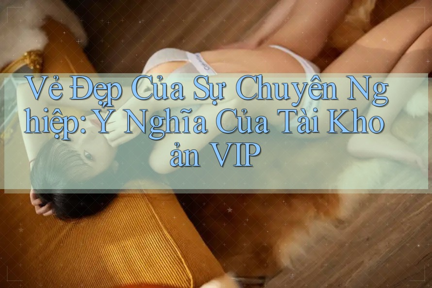 Vẻ Đẹp Của Sự Chuyên Nghiệp: Ý Nghĩa Của Tài Khoản VIP Vẻ Đẹp Của Sự Chuyên Nghiệp: Ý Nghĩa Của Tài Khoản VIP