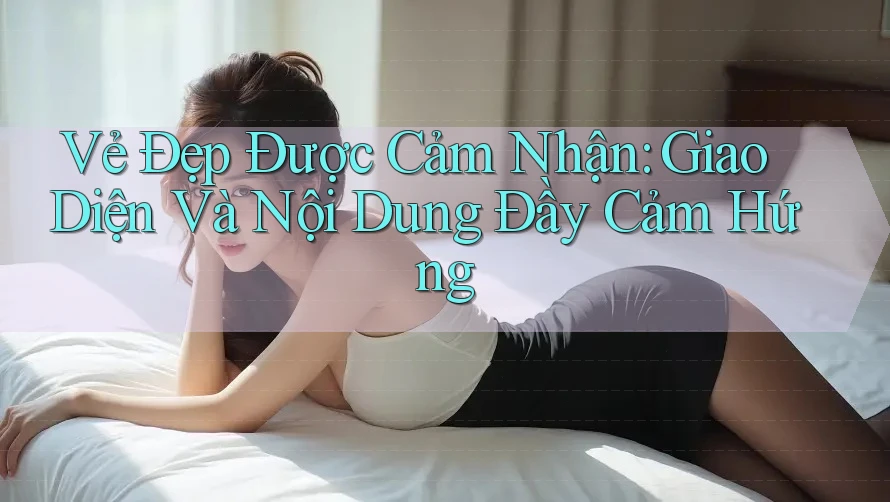 Vẻ Đẹp Được Cảm Nhận: Giao Diện Và Nội Dung Đầy Cảm Hứng Vẻ Đẹp Được Cảm Nhận: Giao Diện Và Nội Dung Đầy Cảm Hứng