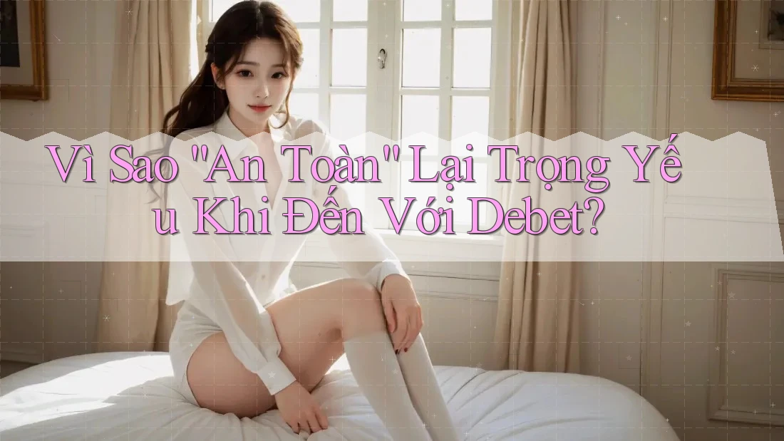 Vì Sao “An Toàn” Lại Trọng Yếu Khi Đến Với Debet? Vì Sao “An Toàn” Lại Trọng Yếu Khi Đến Với Debet?