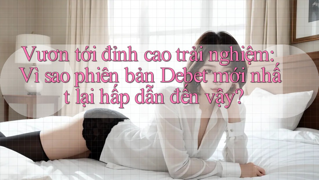 Vươn tới đỉnh cao trải nghiệm: Vì sao phiên bản Debet mới nhất lại hấp dẫn đến vậy? Vươn tới đỉnh cao trải nghiệm: Vì sao phiên bản Debet mới nhất lại hấp dẫn đến vậy?