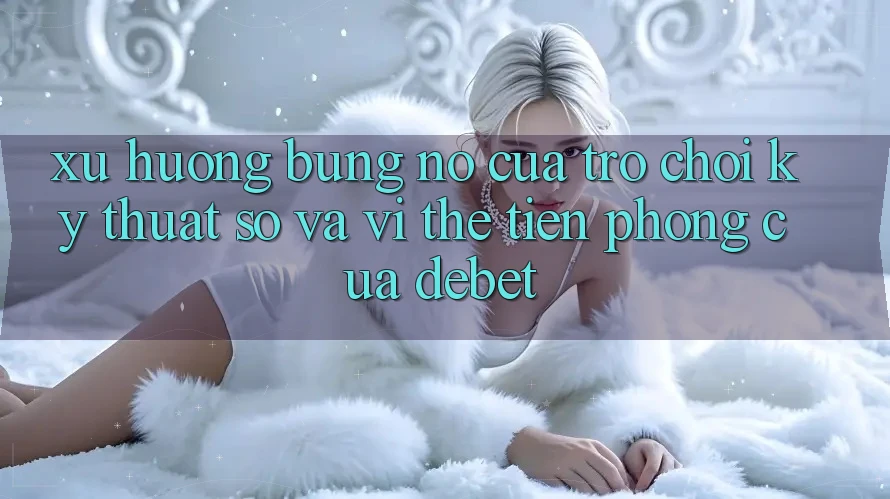 Xu Hướng Bùng Nổ Của Trò chơi Kỹ Thuật Số Và Vị Thế Tiên Phong Của Debet Xu Hướng Bùng Nổ Của Trò chơi Kỹ Thuật Số Và Vị Thế Tiên Phong Của Debet