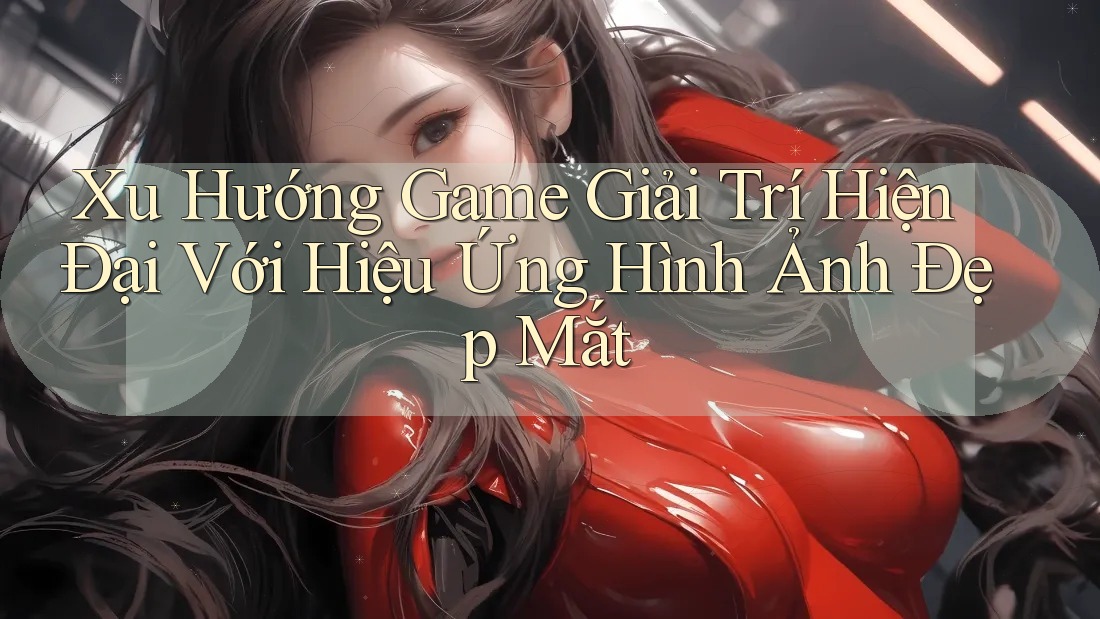 Xu Hướng Game Giải Trí Hiện Đại Với Hiệu Ứng Hình Ảnh Đẹp Mắt Xu Hướng Game Giải Trí Hiện Đại Với Hiệu Ứng Hình Ảnh Đẹp Mắt
