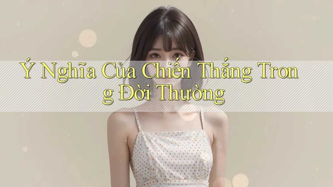 Ý Nghĩa Của Chiến Thắng Trong Đời Thường Ý Nghĩa Của Chiến Thắng Trong Đời Thường