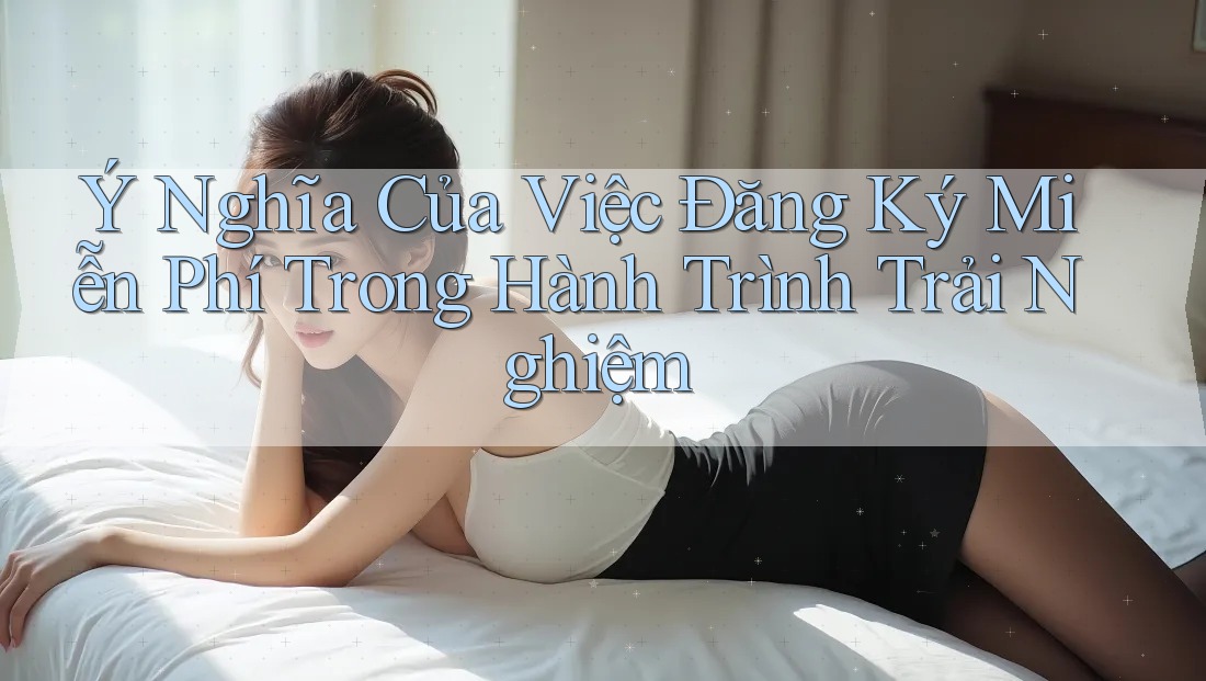 Ý Nghĩa Của Việc Đăng Ký Miễn Phí Trong Hành Trình Trải Nghiệm Ý Nghĩa Của Việc Đăng Ký Miễn Phí Trong Hành Trình Trải Nghiệm