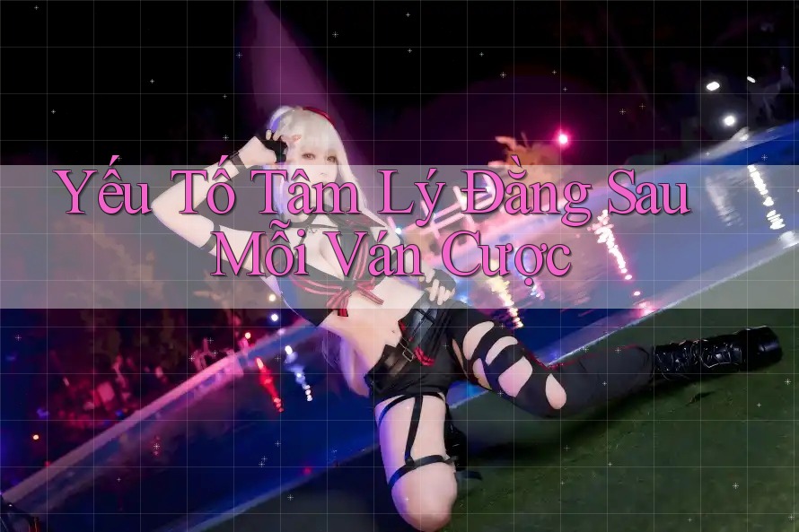 Yếu Tố Tâm Lý Đằng Sau Mỗi Ván Cược